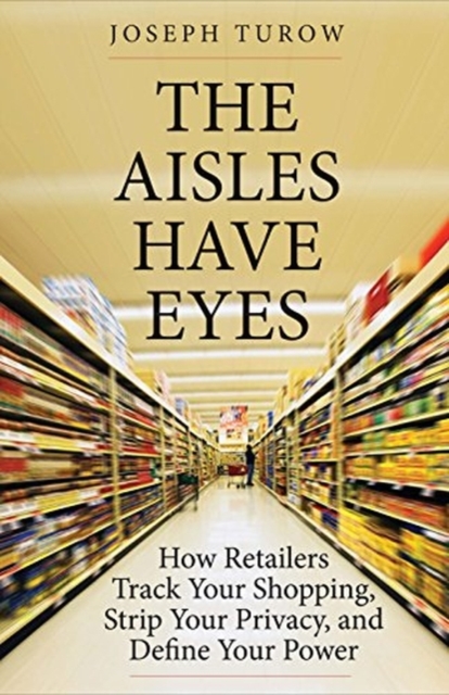 The Aisles Have Eyes : How Retailers Track Your Shopping, Strip Your Privacy, and Define Your Power, Paperback / softback Book