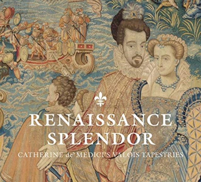 Renaissance Splendor : Catherine de’ Medici’s Valois Tapestries, Hardback Book