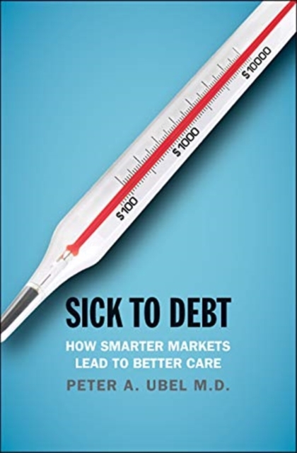 Sick to Debt : How Smarter Markets Lead to Better Care, Hardback Book