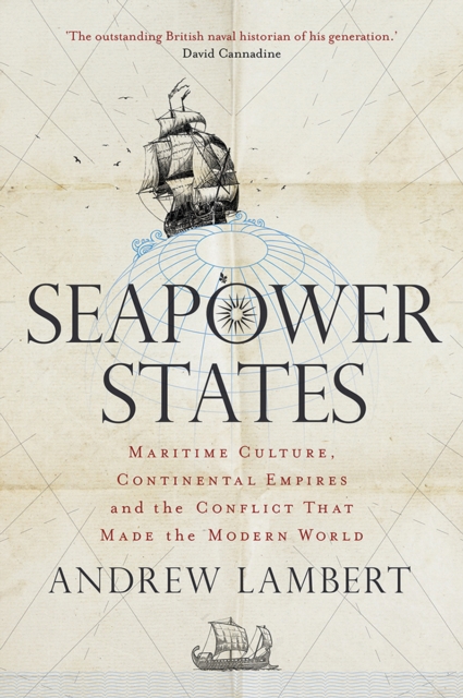 Seapower States : Maritime Culture, Continental Empires and the Conflict That Made the Modern World, EPUB eBook