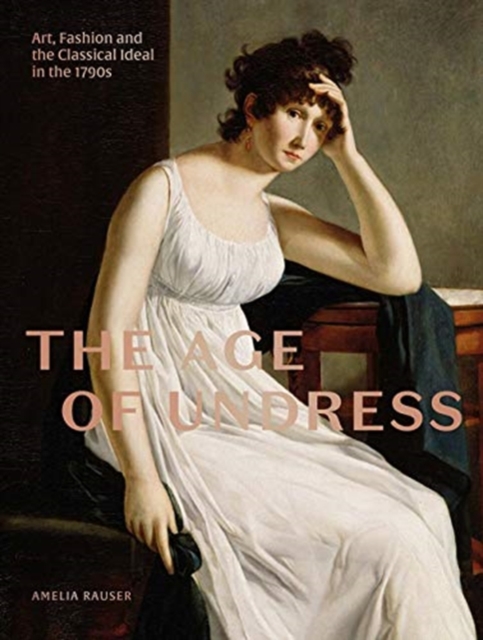 The Age of Undress : Art, Fashion, and the Classical Ideal in the 1790s, Hardback Book