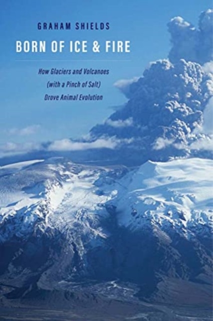 Born of Ice and Fire : How Glaciers and Volcanoes (with a Pinch of Salt) Drove Animal Evolution, Hardback Book