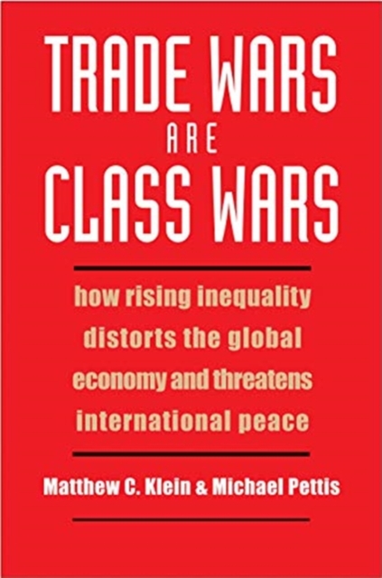 Trade Wars Are Class Wars : How Rising Inequality Distorts the Global Economy and Threatens International Peace, Hardback Book