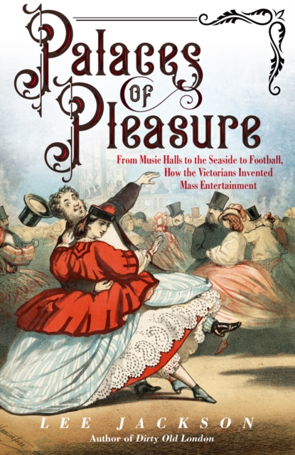 Palaces of Pleasure : From Music Halls to the Seaside to Football, How the Victorians Invented Mass Entertainment, EPUB eBook