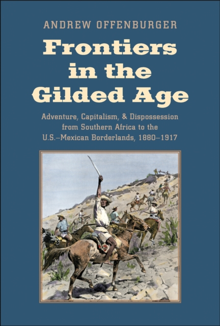 Frontiers in the Gilded Age : Adventure, Capitalism, and Dispossession from Southern Africa to the U.S.-Mexican Borderlands, 1880-1917, EPUB eBook