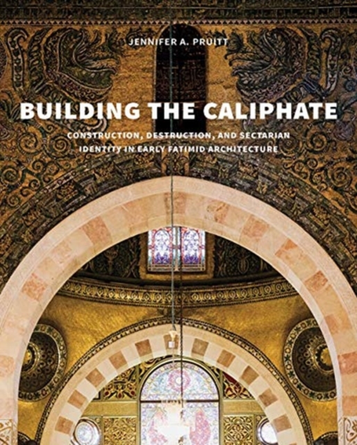 Building the Caliphate : Construction, Destruction, and Sectarian Identity in Early Fatimid Architecture, Hardback Book