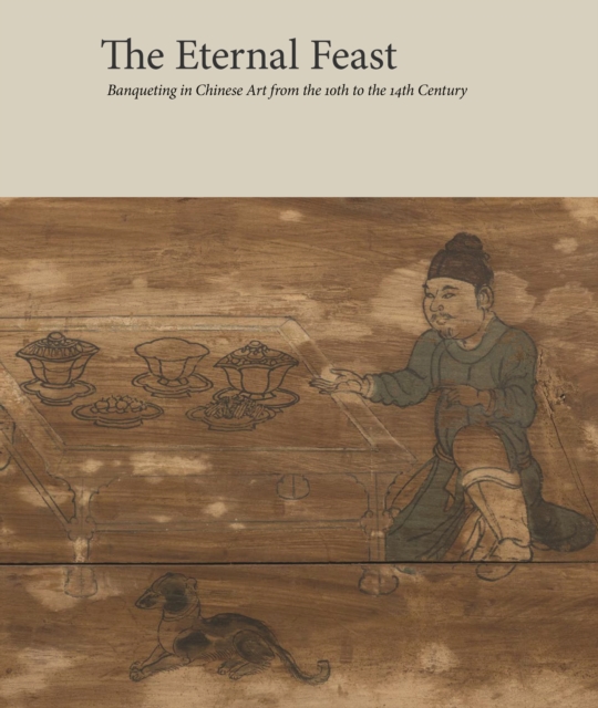 The Eternal Feast : Banqueting in Chinese Art from the 10th to the 14th Century, Hardback Book