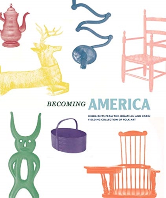 Becoming America : Highlights from the Jonathan and Karin Fielding Collection of Folk Art, Hardback Book