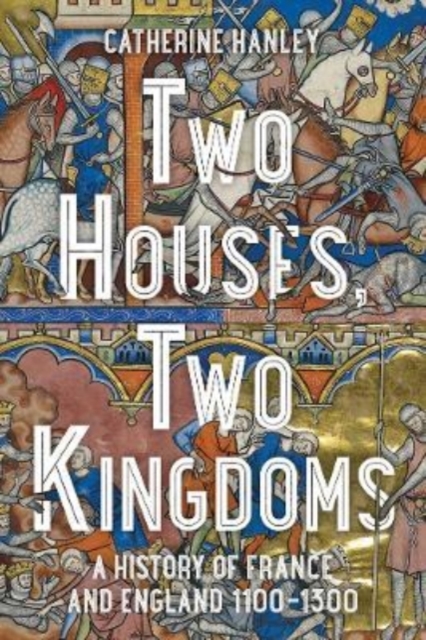 Two Houses, Two Kingdoms : A History of France and England, 1100-1300, Hardback Book