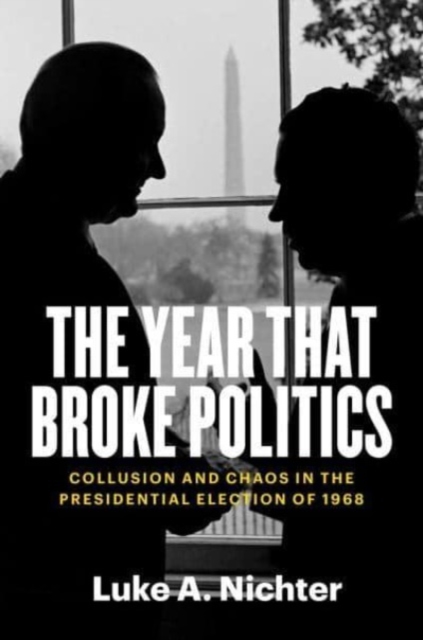 The Year That Broke Politics : Collusion and Chaos in the Presidential Election of 1968, Hardback Book