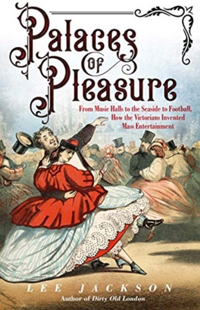 Palaces of Pleasure : From Music Halls to the Seaside to Football, How the Victorians Invented Mass Entertainment, Paperback / softback Book