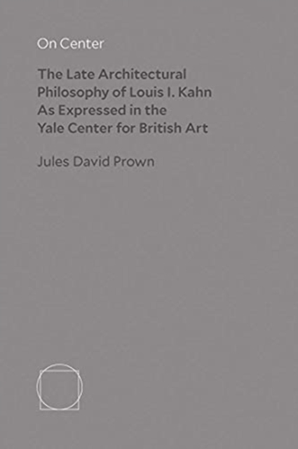 On Center : The Late Architectural Philosophy of Louis I. Kahn as Expressed in the Yale Center for British Art, Hardback Book