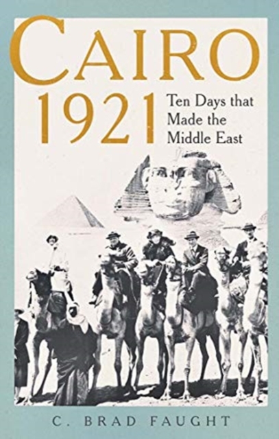 Cairo 1921 : Ten Days that Made the Middle East, Hardback Book