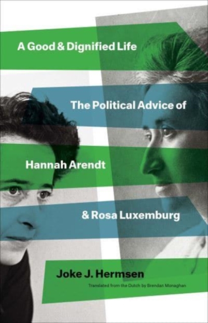 A Good and Dignified Life : The Political Advice of Hannah Arendt and Rosa Luxemburg, Hardback Book