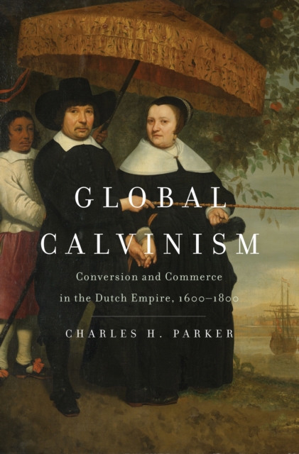 Global Calvinism : Conversion and Commerce in the Dutch Empire, 1600-1800, EPUB eBook