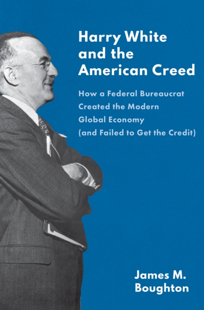 Harry White and the American Creed : How a Federal Bureaucrat Created the Modern Global Economy (and Failed to Get the Credit), EPUB eBook