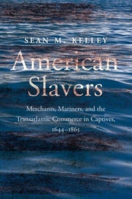 American Slavers : Merchants, Mariners, and the Transatlantic Commerce in Captives, 1644-1865, Hardback Book