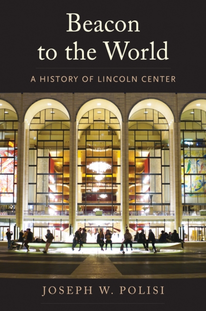 Beacon to the World : A History of Lincoln Center, EPUB eBook