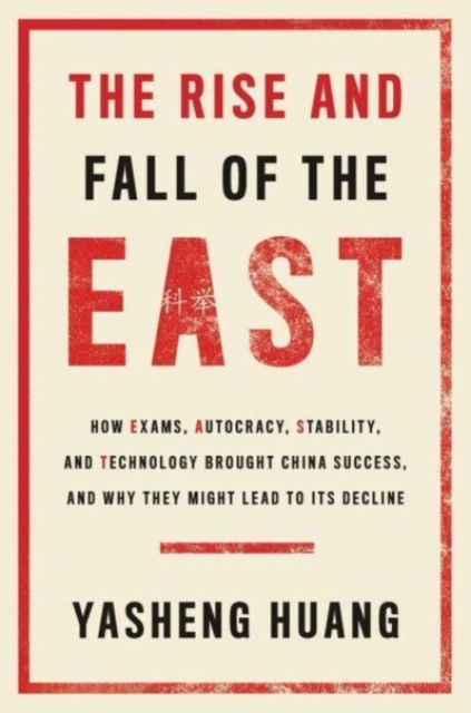 The Rise and Fall of the EAST : How Exams, Autocracy, Stability, and Technology Brought China Success, and Why They Might Lead to Its Decline, Hardback Book