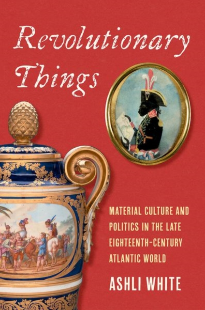 Revolutionary Things : Material Culture and Politics in the Late Eighteenth-Century Atlantic World, EPUB eBook