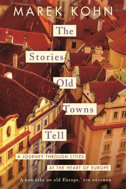 The Stories Old Towns Tell : A Journey through Cities at the Heart of Europe, EPUB eBook