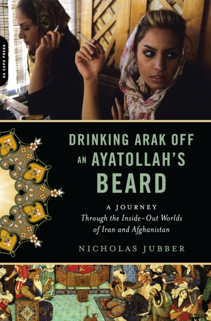 Drinking Arak Off an Ayatollah's Beard : A Journey Through the Inside-Out Worlds of Iran and Afghanistan, Paperback / softback Book