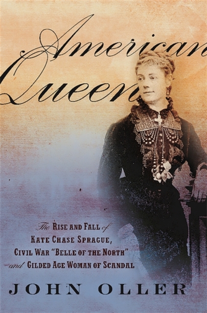 American Queen : The Rise and Fall of Kate Chase Sprague--Civil War "Belle of the North" and Gilded Age Woman of Scandal, Hardback Book