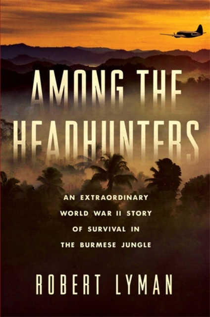 Among the Headhunters : An Extraordinary World War II Story of Survival in the Burmese Jungle, Hardback Book