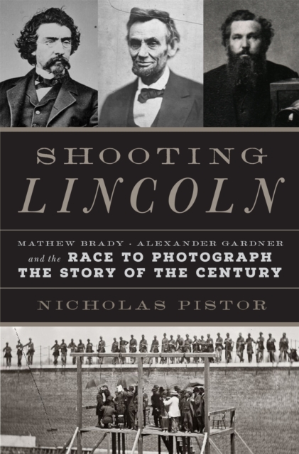 Shooting Lincoln : Mathew Brady, Alexander Gardner, and the Race to Photograph the Story of the Century, Hardback Book