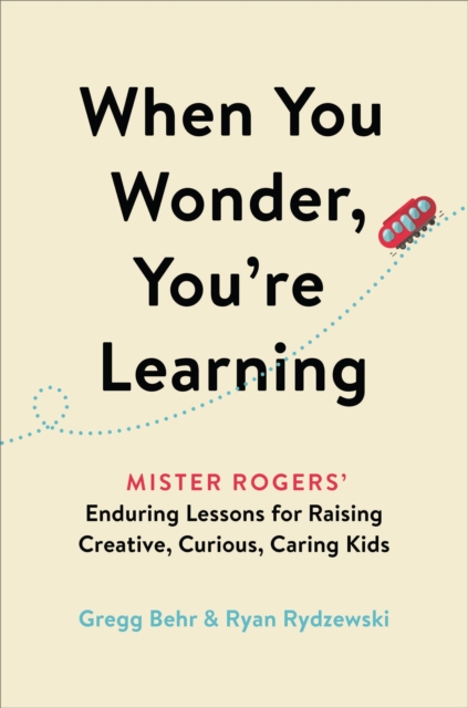 When You Wonder, You're Learning : Mister Rogers' Enduring Lessons for Raising Creative, Curious, Caring Kids, Hardback Book