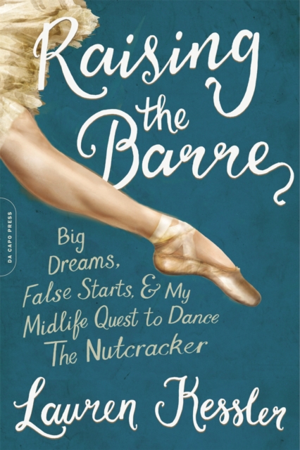 Raising the Barre : Big Dreams, False Starts, and My Midlife Quest to Dance the Nutcracker, Paperback / softback Book