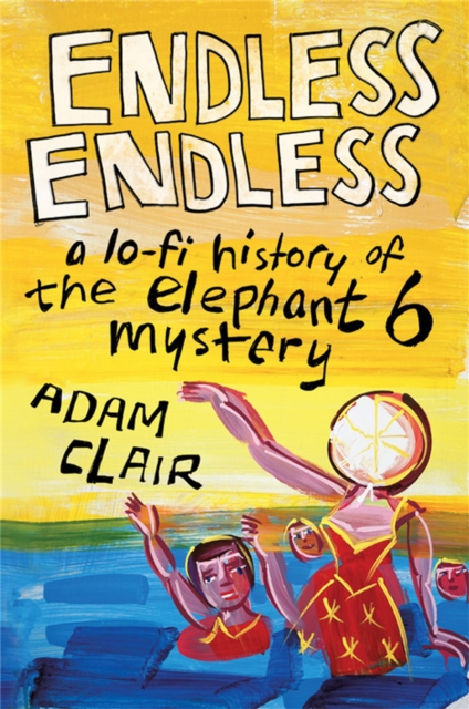 Endless Endless : A Lo-Fi History of the Elephant 6 Mystery, Hardback Book