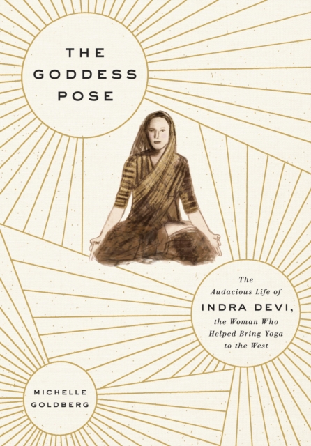 The Goddess Pose : The Audacious Life of Indra Devi, the Woman Who Helped Bring Yoga to the West, Hardback Book