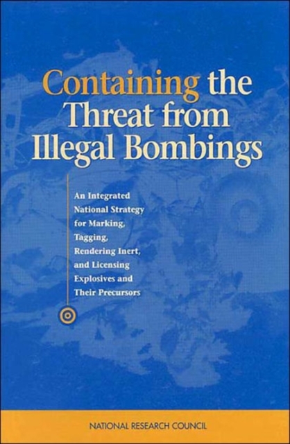 Containing the Threat from Illegal Bombings : An Integrated National Strategy for Marking, Tagging, Rendering Inert, and Licensing Explosives and Their Precursors, Paperback / softback Book
