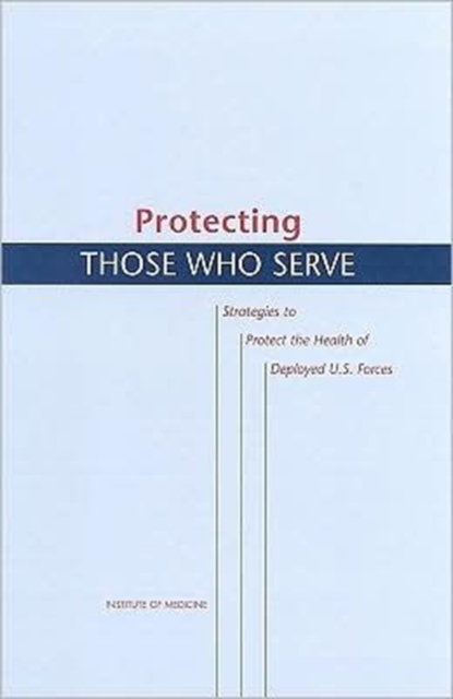 Protecting Those Who Serve : Strategies to Protect the Health of Deployed U.S. Forces, Paperback Book