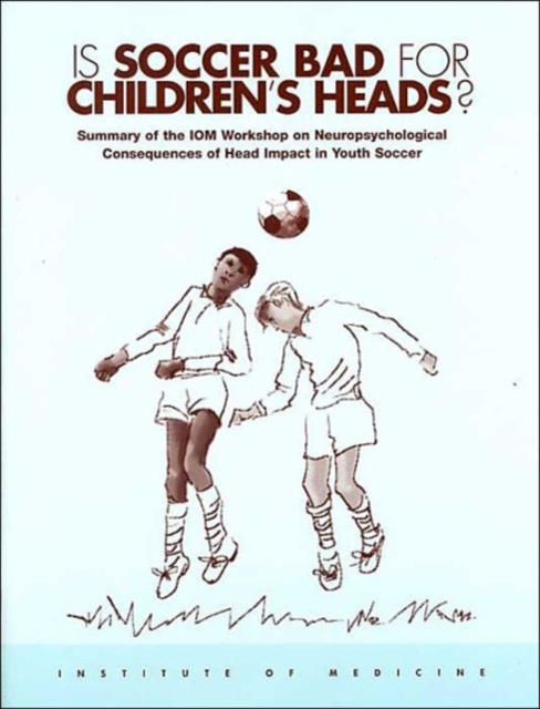 Is Soccer Bad for Children's Heads? : Summary of the IOM Workshop on Neuropsychological Consequences of Head Impact in Youth Soccer, Paperback / softback Book