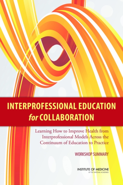 Interprofessional Education for Collaboration : Learning How to Improve Health from Interprofessional Models Across the Continuum of Education to Practice: Workshop Summary, EPUB eBook