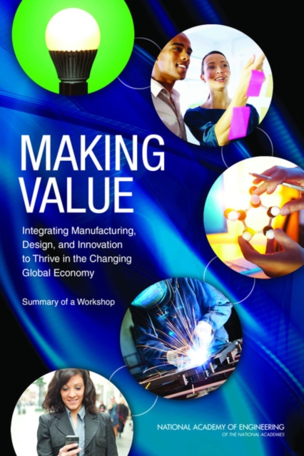Making Value : Integrating Manufacturing, Design, and Innovation to Thrive in the Changing Global Economy: Summary of a Workshop, Paperback / softback Book