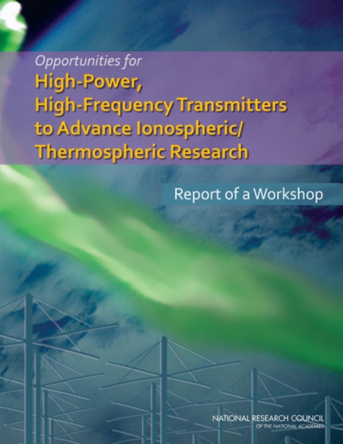Opportunities for High-Power, High-Frequency Transmitters to Advance Ionospheric/Thermospheric Research : Report of a Workshop, Paperback / softback Book