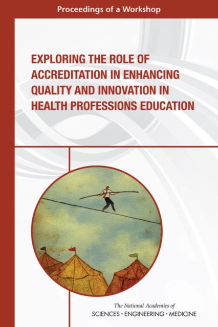 Exploring the Role of Accreditation in Enhancing Quality and Innovation in Health Professions Education : Proceedings of a Workshop, PDF eBook