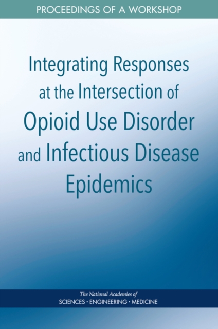 Integrating Responses at the Intersection of Opioid Use Disorder and Infectious Disease Epidemics : Proceedings of a Workshop, PDF eBook