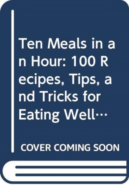 Ten Meals in an Hour : 100 Recipes, Tips, and Tricks for Eating Well, Spending Less, and Saving Time, Hardback Book