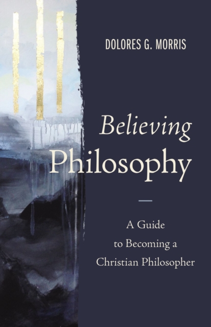 Believing Philosophy : A Guide to Becoming a Christian Philosopher, Hardback Book