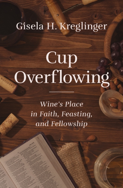 Cup Overflowing : Wine’s Place in Faith, Feasting, and Fellowship, Paperback / softback Book