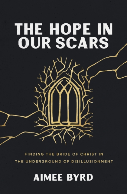 The Hope in Our Scars : Finding the Bride of Christ in the Underground of Disillusionment, Paperback / softback Book