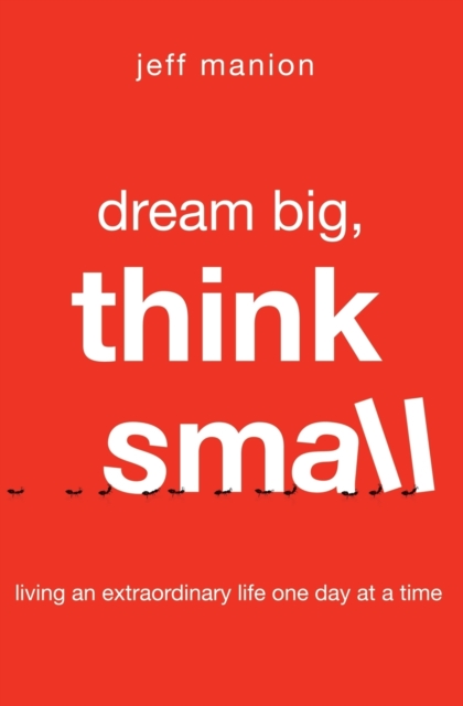 Dream Big, Think Small : Living an Extraordinary Life One Day at a Time, Paperback / softback Book