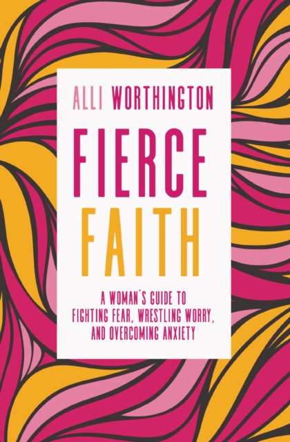 Fierce Faith : A Woman's Guide to Fighting Fear, Wrestling Worry, and Overcoming Anxiety, Paperback / softback Book