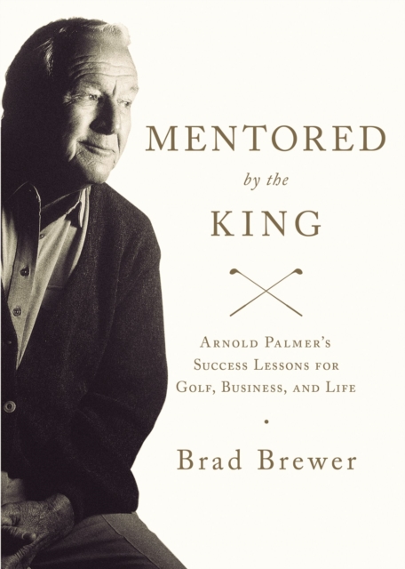 Mentored by the King : Arnold Palmer's Success Lessons for Golf, Business, and Life, Paperback Book