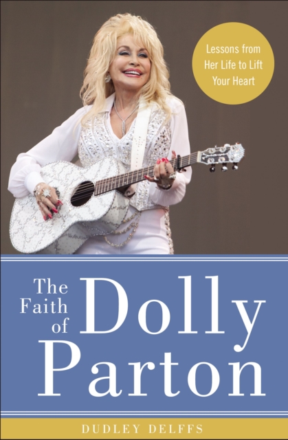 The Faith of Dolly Parton : Lessons from Her Life to Lift Your Heart, Hardback Book