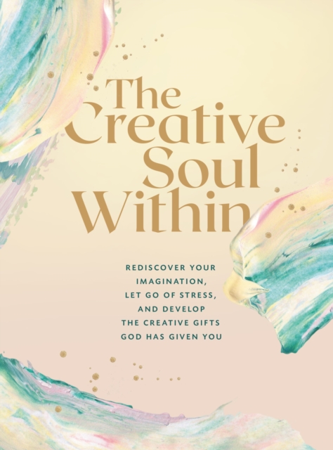 The Creative Soul Within : Rediscover Your Imagination, Let Go of Stress, and Develop the Creative Gifts God Has Given You, Paperback / softback Book